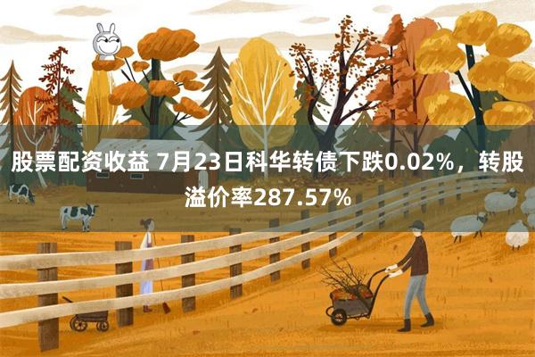 股票配资收益 7月23日科华转债下跌0.02%，转股溢价率287.57%
