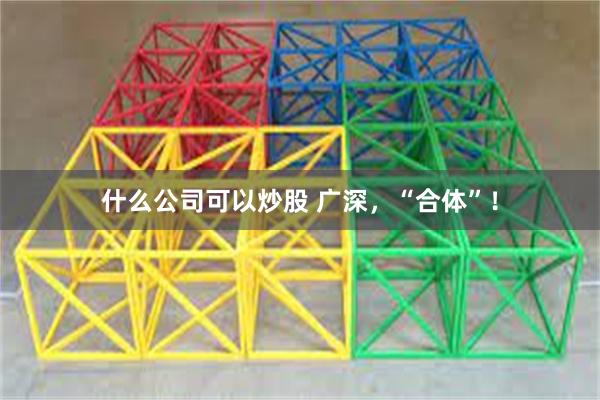 什么公司可以炒股 广深，“合体”！