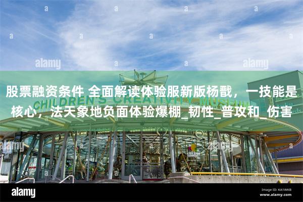 股票融资条件 全面解读体验服新版杨戬，一技能是核心，法天象地负面体验爆棚_韧性_普攻和_伤害