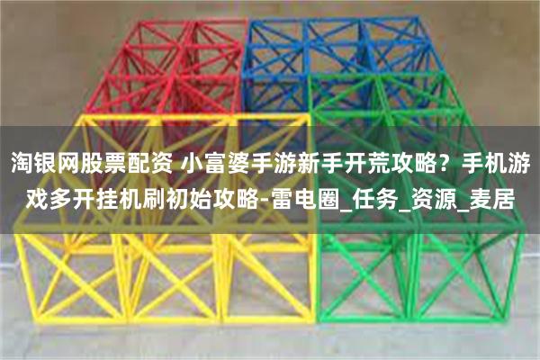 淘银网股票配资 小富婆手游新手开荒攻略？手机游戏多开挂机刷初始攻略-雷电圈_任务_资源_麦居