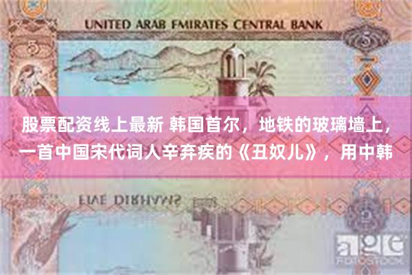 股票配资线上最新 韩国首尔，地铁的玻璃墙上，一首中国宋代词人辛弃疾的《丑奴儿》，用中韩