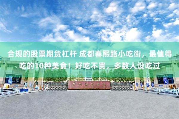 合规的股票期货杠杆 成都春熙路小吃街，最值得吃的10种美食！好吃不贵，多数人没吃过