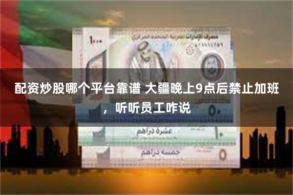 配资炒股哪个平台靠谱 大疆晚上9点后禁止加班，听听员工咋说