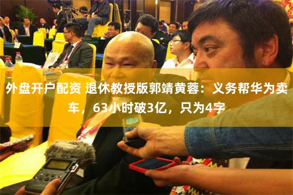 外盘开户配资 退休教授版郭靖黄蓉：义务帮华为卖车，63小时破3亿，只为4字