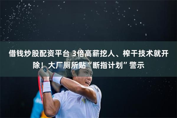 借钱炒股配资平台 3倍高薪挖人、榨干技术就开除！大厂厕所贴“断指计划”警示