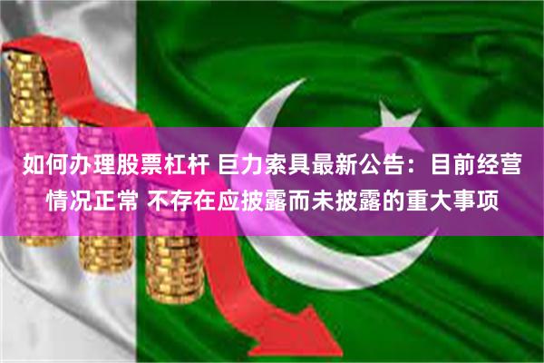 如何办理股票杠杆 巨力索具最新公告：目前经营情况正常 不存在应披露而未披露的重大事项