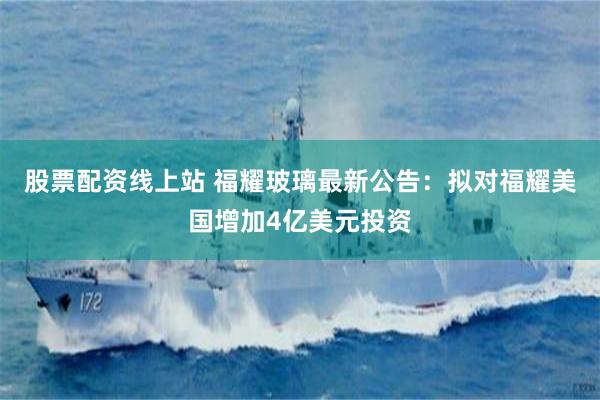 股票配资线上站 福耀玻璃最新公告：拟对福耀美国增加4亿美元投资