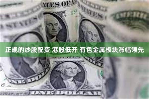 正规的炒股配资 港股低开 有色金属板块涨幅领先