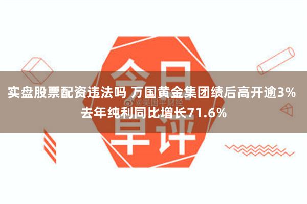 实盘股票配资违法吗 万国黄金集团绩后高开逾3% 去年纯利同比增长71.6%
