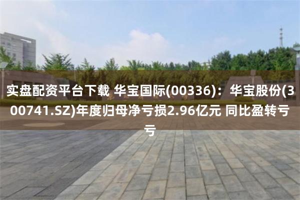 实盘配资平台下载 华宝国际(00336)：华宝股份(300741.SZ)年度归母净亏损2.96亿元 同比盈转亏