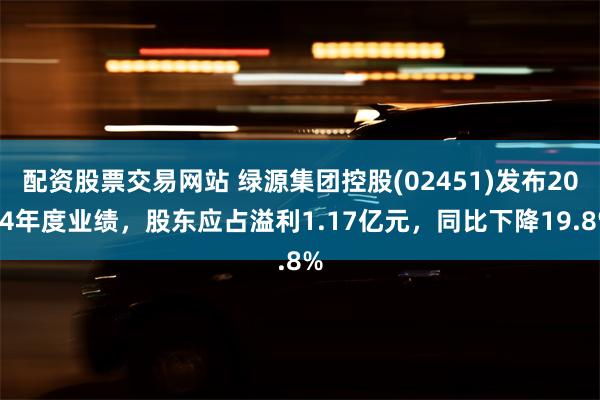 配资股票交易网站 绿源集团控股(02451)发布2024年度业绩，股东应占溢利1.17亿元，同比下降19.8%
