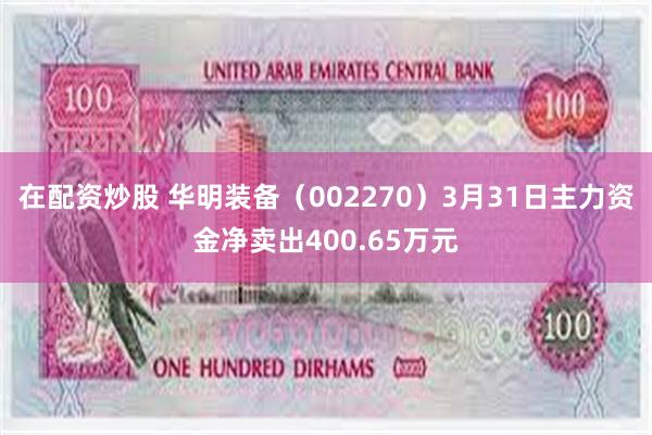 在配资炒股 华明装备（002270）3月31日主力资金净卖出400.65万元