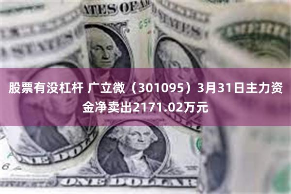 股票有没杠杆 广立微（301095）3月31日主力资金净卖出2171.02万元