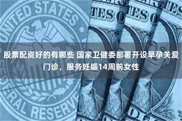 股票配资好的有哪些 国家卫健委部署开设早孕关爱门诊，服务妊娠14周前女性