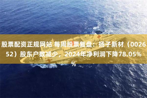 股票配资正规网站 每周股票复盘：扬子新材（002652）股东户数减少，2024年净利润下降78.05