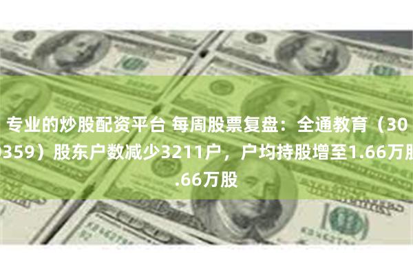 专业的炒股配资平台 每周股票复盘：全通教育（300359）股东户数减少3211户，户均持股增至1.6