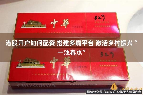港股开户如何配资 搭建多赢平台 激活乡村振兴“一池春水”