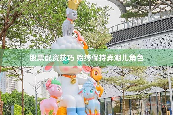 股票配资技巧 始终保持弄潮儿角色