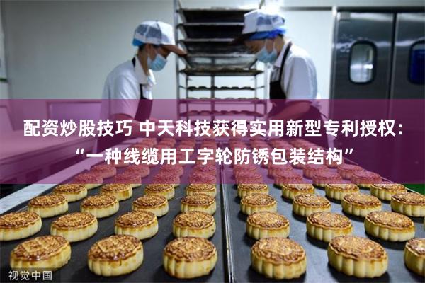 配资炒股技巧 中天科技获得实用新型专利授权：“一种线缆用工字轮防锈包装结构”