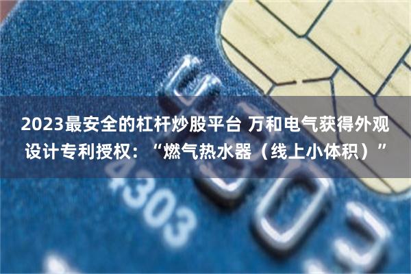 2023最安全的杠杆炒股平台 万和电气获得外观设计专利授权：“燃气热水器（线上小体积）”