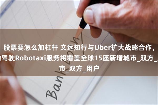 股票要怎么加杠杆 文远知行与Uber扩大战略合作，自动驾驶Robotaxi服务将覆盖全球15座新增城