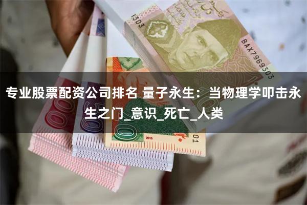 专业股票配资公司排名 量子永生：当物理学叩击永生之门_意识_死亡_人类
