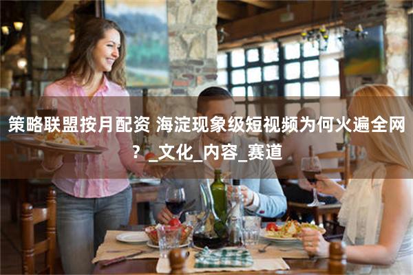 策略联盟按月配资 海淀现象级短视频为何火遍全网？_文化_内容_赛道