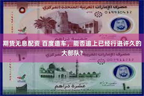 期货无息配资 百度造车，能否追上已经行进许久的大部队?