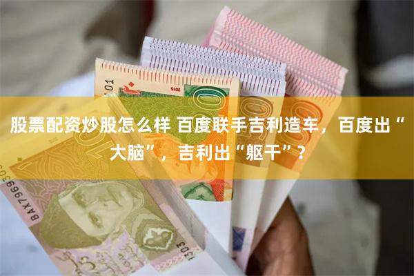 股票配资炒股怎么样 百度联手吉利造车，百度出“大脑”，吉利出“躯干”？