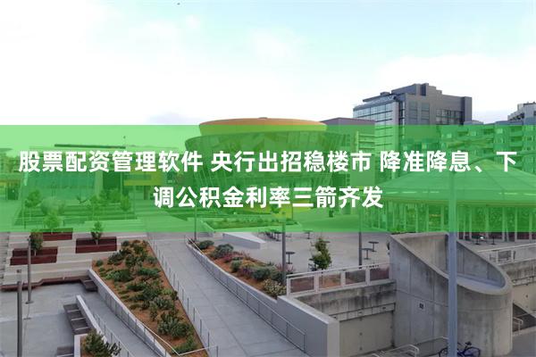 股票配资管理软件 央行出招稳楼市 降准降息、下调公积金利率三箭齐发