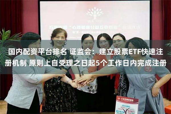国内配资平台排名 证监会：建立股票ETF快速注册机制 原则上自受理之日起5个工作日内完成注册