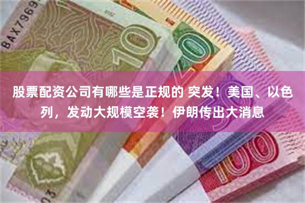 股票配资公司有哪些是正规的 突发！美国、以色列，发动大规模空袭！伊朗传出大消息