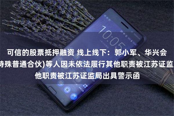 可信的股票抵押融资 线上线下：郭小军、华兴会计师事务所(特殊普通合伙)等人因未依法履行其他职责被江苏