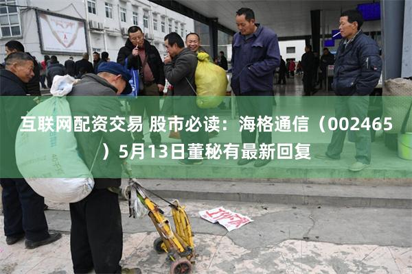 互联网配资交易 股市必读：海格通信（002465）5月13日董秘有最新回复