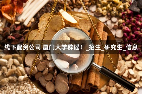 线下配资公司 厦门大学辟谣！_招生_研究生_信息