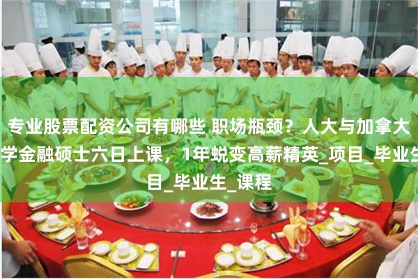 专业股票配资公司有哪些 职场瓶颈？人大与加拿大女王大学金融硕士六日上课，1年蜕变高薪精英_项目_毕业