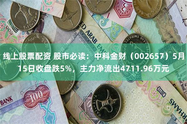 线上股票配资 股市必读：中科金财（002657）5月15日收盘跌5%，主力净流出4711.96万元