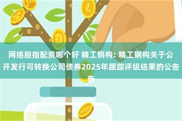 网络股指配资哪个好 精工钢构: 精工钢构关于公开发行可转换公司债券2025年跟踪评级结果的公告
