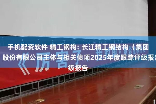 手机配资软件 精工钢构: 长江精工钢结构（集团）股份有限公司主体与相关债项2025年度跟踪评级报告