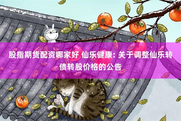股指期货配资哪家好 仙乐健康: 关于调整仙乐转债转股价格的公告