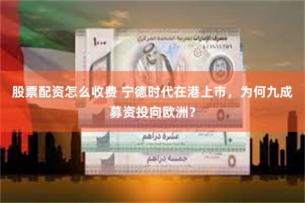 股票配资怎么收费 宁德时代在港上市，为何九成募资投向欧洲？
