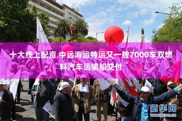 十大线上配资 中远海运特运又一艘7000车双燃料汽车运输船交付
