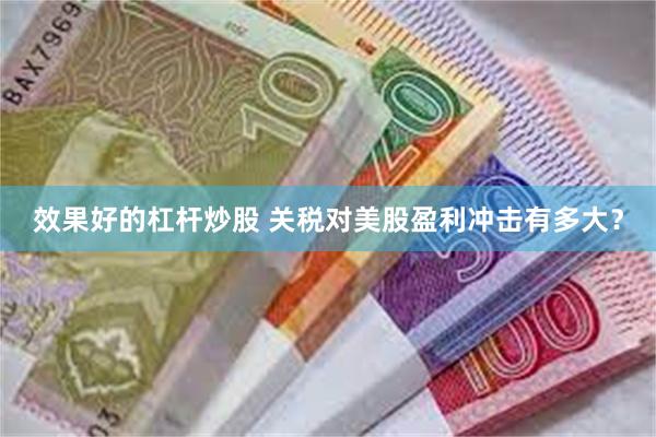 效果好的杠杆炒股 关税对美股盈利冲击有多大？
