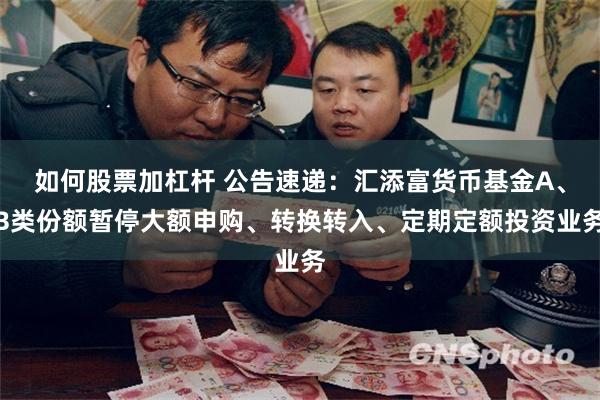 如何股票加杠杆 公告速递：汇添富货币基金A、B类份额暂停大额申购、转换转入、定期定额投资业务