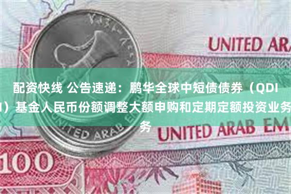 配资快线 公告速递：鹏华全球中短债债券（QDII）基金人民币份额调整大额申购和定期定额投资业务
