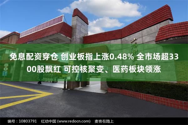 免息配资穿仓 创业板指上涨0.48% 全市场超3300股飘红 可控核聚变、医药板块领涨