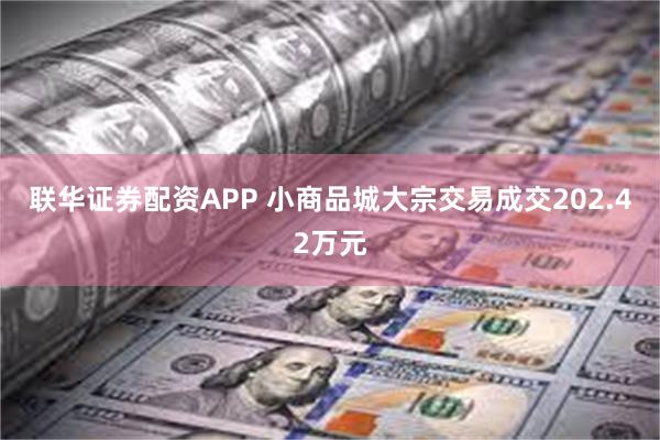 联华证券配资APP 小商品城大宗交易成交202.42万元