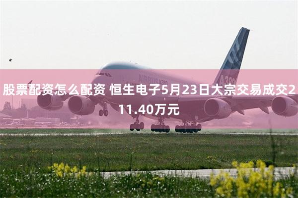 股票配资怎么配资 恒生电子5月23日大宗交易成交211.40万元
