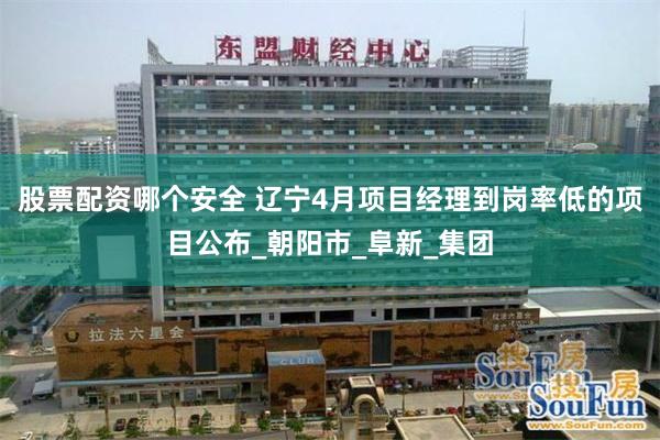 股票配资哪个安全 辽宁4月项目经理到岗率低的项目公布_朝阳市_阜新_集团