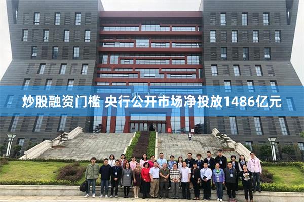 炒股融资门槛 央行公开市场净投放1486亿元